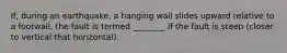 If, during an earthquake, a hanging wall slides upward relative to a footwall, the fault is termed ________ if the fault is steep (closer to vertical that horizontal).