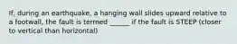 If, during an earthquake, a hanging wall slides upward relative to a footwall, the fault is termed ______ if the fault is STEEP (closer to vertical than horizontal)