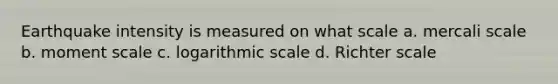 Earthquake intensity is measured on what scale a. mercali scale b. moment scale c. logarithmic scale d. Richter scale