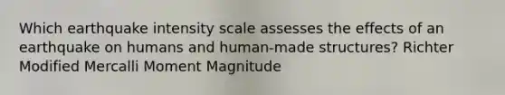 Which earthquake intensity scale assesses the effects of an earthquake on humans and human-made structures? Richter Modified Mercalli Moment Magnitude