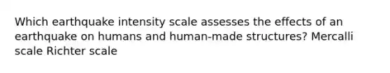 Which earthquake intensity scale assesses the effects of an earthquake on humans and human-made structures? Mercalli scale Richter scale