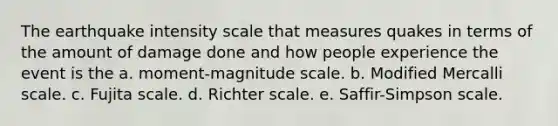 The earthquake intensity scale that measures quakes in terms of the amount of damage done and how people experience the event is the a. moment-magnitude scale. b. Modified Mercalli scale. c. Fujita scale. d. Richter scale. e. Saffir-Simpson scale.