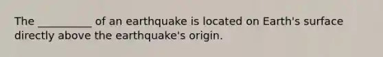 The __________ of an earthquake is located on Earth's surface directly above the earthquake's origin.