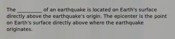 The __________ of an earthquake is located on Earth's surface directly above the earthquake's origin. The epicenter is the point on Earth's surface directly above where the earthquake originates.