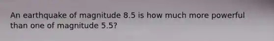 An earthquake of magnitude 8.5 is how much more powerful than one of magnitude 5.5?