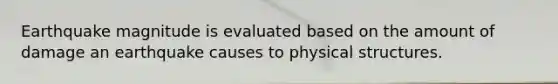 Earthquake magnitude is evaluated based on the amount of damage an earthquake causes to physical structures.