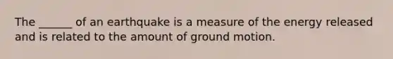 The ______ of an earthquake is a measure of the energy released and is related to the amount of ground motion.