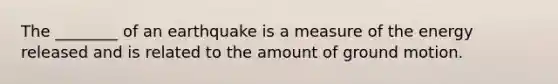 The ________ of an earthquake is a measure of the energy released and is related to the amount of ground motion.