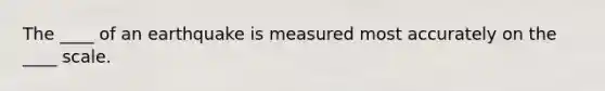 The ____ of an earthquake is measured most accurately on the ____ scale.