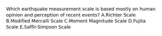 Which earthquake measurement scale is based mostly on human opinion and perception of recent events? A.Richter Scale B.Modified Mercalli Scale C.Moment Magnitude Scale D.Fujita Scale E.Saffir-Simpson Scale