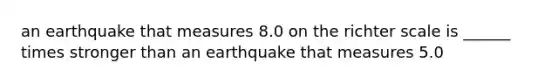 an earthquake that measures 8.0 on the richter scale is ______ times stronger than an earthquake that measures 5.0