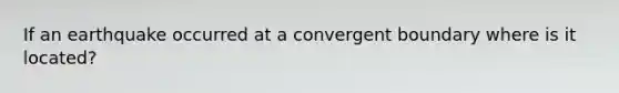 If an earthquake occurred at a convergent boundary where is it located?