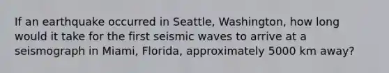 If an earthquake occurred in Seattle, Washington, how long would it take for the first seismic waves to arrive at a seismograph in Miami, Florida, approximately 5000 km away?