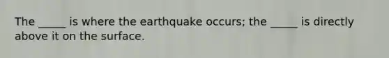 The _____ is where the earthquake occurs; the _____ is directly above it on the surface.