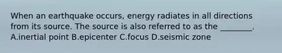 When an earthquake occurs, energy radiates in all directions from its source. The source is also referred to as the ________. A.inertial point B.epicenter C.focus D.seismic zone