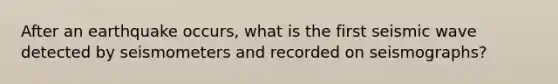 After an earthquake occurs, what is the first seismic wave detected by seismometers and recorded on seismographs?