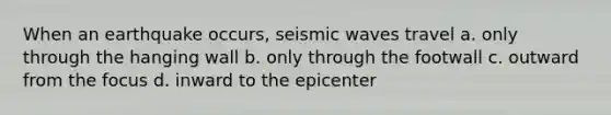 When an earthquake occurs, <a href='https://www.questionai.com/knowledge/kRzCHPc0qf-seismic-waves' class='anchor-knowledge'>seismic waves</a> travel a. only through the hanging wall b. only through the footwall c. outward from the focus d. inward to the epicenter