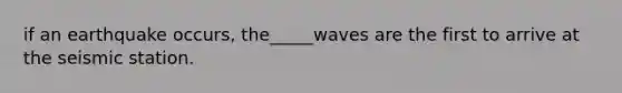 if an earthquake occurs, the_____waves are the first to arrive at the seismic station.