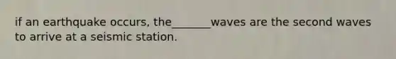 if an earthquake occurs, the_______waves are the second waves to arrive at a seismic station.