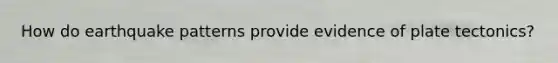 How do earthquake patterns provide evidence of plate tectonics?