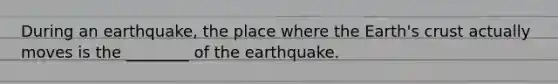 During an earthquake, the place where the Earth's crust actually moves is the ________ of the earthquake.