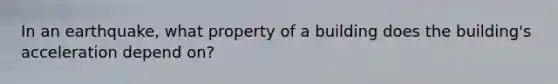 In an earthquake, what property of a building does the building's acceleration depend on?