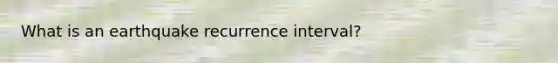 What is an earthquake recurrence interval?