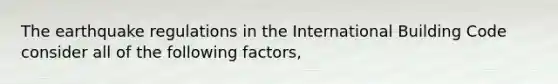 The earthquake regulations in the International Building Code consider all of the following factors,