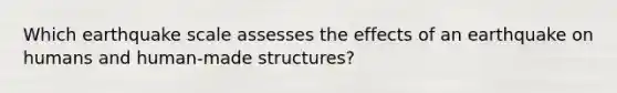 Which earthquake scale assesses the effects of an earthquake on humans and human-made structures?