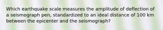 Which earthquake scale measures the amplitude of deflection of a seismograph pen, standardized to an ideal distance of 100 km between the epicenter and the seismograph?