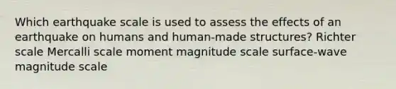 Which earthquake scale is used to assess the effects of an earthquake on humans and human-made structures? Richter scale Mercalli scale moment magnitude scale surface-wave magnitude scale