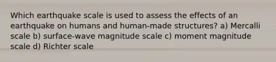 Which earthquake scale is used to assess the effects of an earthquake on humans and human-made structures? a) Mercalli scale b) surface-wave magnitude scale c) moment magnitude scale d) Richter scale