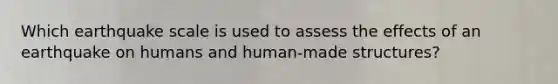 Which earthquake scale is used to assess the effects of an earthquake on humans and human-made structures?