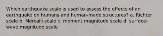 Which earthquake scale is used to assess the effects of an earthquake on humans and human-made structures? a. Richter scale b. Mercalli scale c. moment magnitude scale d. surface-wave magnitude scale