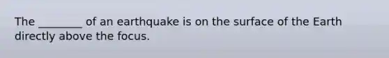 The ________ of an earthquake is on the surface of the Earth directly above the focus.