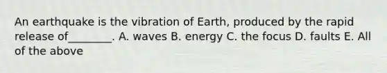 An earthquake is the vibration of Earth, produced by the rapid release of________. A. waves B. energy C. the focus D. faults E. All of the above