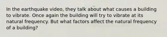 In the earthquake video, they talk about what causes a building to vibrate. Once again the building will try to vibrate at its natural frequency. But what factors affect the natural frequency of a building?