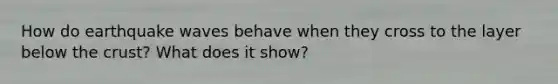 How do earthquake waves behave when they cross to the layer below <a href='https://www.questionai.com/knowledge/karSwUsNbl-the-crust' class='anchor-knowledge'>the crust</a>? What does it show?