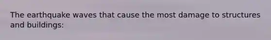 The earthquake waves that cause the most damage to structures and buildings: