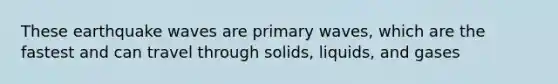 These earthquake waves are primary waves, which are the fastest and can travel through solids, liquids, and gases