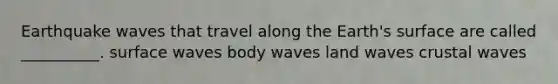 Earthquake waves that travel along the Earth's surface are called __________. surface waves body waves land waves crustal waves