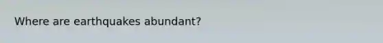 Where are earthquakes abundant?