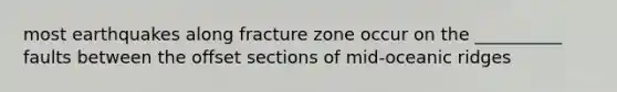 most earthquakes along fracture zone occur on the __________ faults between the offset sections of mid-oceanic ridges