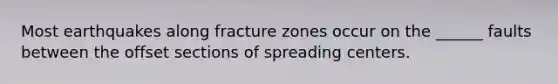 Most earthquakes along fracture zones occur on the ______ faults between the offset sections of spreading centers.