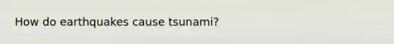 How do earthquakes cause tsunami?