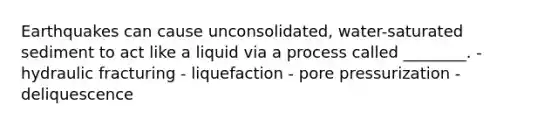 Earthquakes can cause unconsolidated, water-saturated sediment to act like a liquid via a process called ________. - hydraulic fracturing - liquefaction - pore pressurization - deliquescence