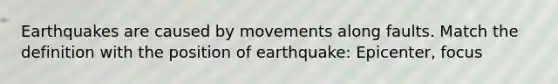 Earthquakes are caused by movements along faults. Match the definition with the position of earthquake: Epicenter, focus