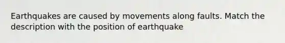 Earthquakes are caused by movements along faults. Match the description with the position of earthquake