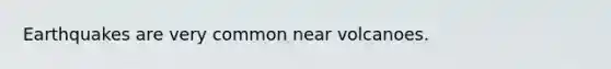 Earthquakes are very common near volcanoes.