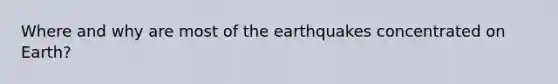 Where and why are most of the earthquakes concentrated on Earth?